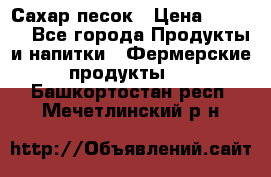 Сахар песок › Цена ­ 34-50 - Все города Продукты и напитки » Фермерские продукты   . Башкортостан респ.,Мечетлинский р-н